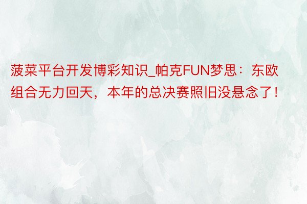 菠菜平台开发博彩知识_帕克FUN梦思：东欧组合无力回天，本年的总决赛照旧没悬念了！