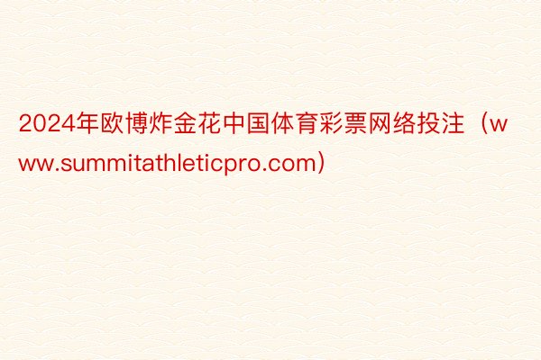 2024年欧博炸金花中国体育彩票网络投注（www.summitathleticpro.com）