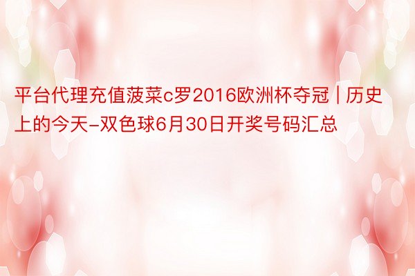 平台代理充值菠菜c罗2016欧洲杯夺冠 | 历史上的今天-双色球6月30日开奖号码汇总