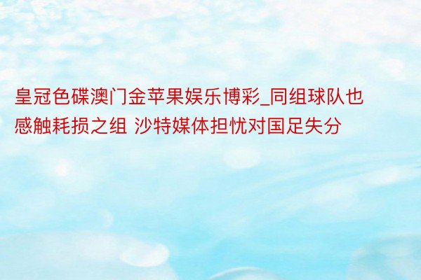 皇冠色碟澳门金苹果娱乐博彩_同组球队也感触耗损之组 沙特媒体担忧对国足失分