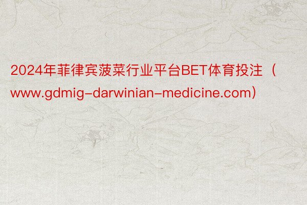 2024年菲律宾菠菜行业平台BET体育投注（www.gdmig-darwinian-medicine.com）