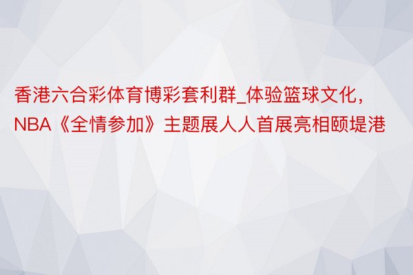 香港六合彩体育博彩套利群_体验篮球文化，NBA《全情参加》主题展人人首展亮相颐堤港