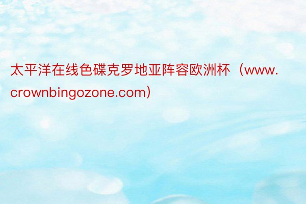 太平洋在线色碟克罗地亚阵容欧洲杯（www.crownbingozone.com）