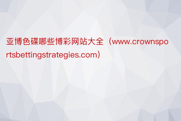 亚博色碟哪些博彩网站大全（www.crownsportsbettingstrategies.com）