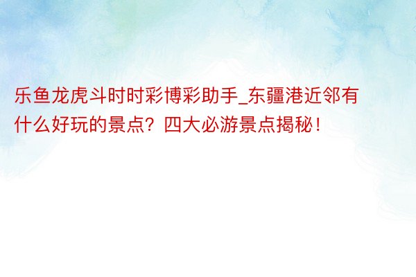 乐鱼龙虎斗时时彩博彩助手_东疆港近邻有什么好玩的景点？四大必游景点揭秘！