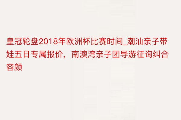 皇冠轮盘2018年欧洲杯比赛时间_潮汕亲子带娃五日专属报价，南澳湾亲子团导游征询纠合容颜