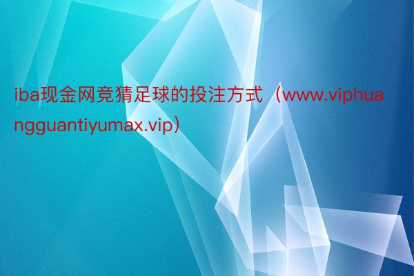 iba现金网竞猜足球的投注方式（www.viphuangguantiyumax.vip）