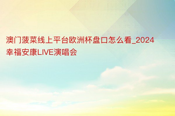 澳门菠菜线上平台欧洲杯盘口怎么看_2024幸福安康LIVE演唱会