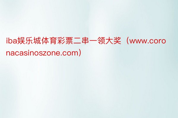 iba娱乐城体育彩票二串一领大奖（www.coronacasinoszone.com）