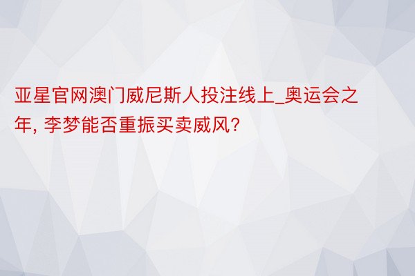 亚星官网澳门威尼斯人投注线上_奥运会之年, 李梦能否重振买卖威风?