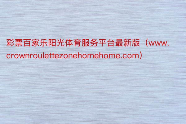 彩票百家乐阳光体育服务平台最新版（www.crownroulettezonehomehome.com）