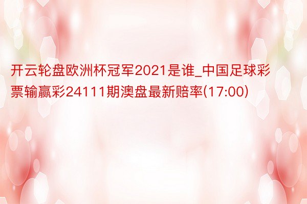 开云轮盘欧洲杯冠军2021是谁_中国足球彩票输赢彩24111期澳盘最新赔率(17:00)