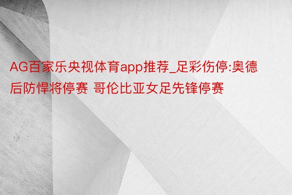 AG百家乐央视体育app推荐_足彩伤停:奥德后防悍将停赛 哥伦比亚女足先锋停赛