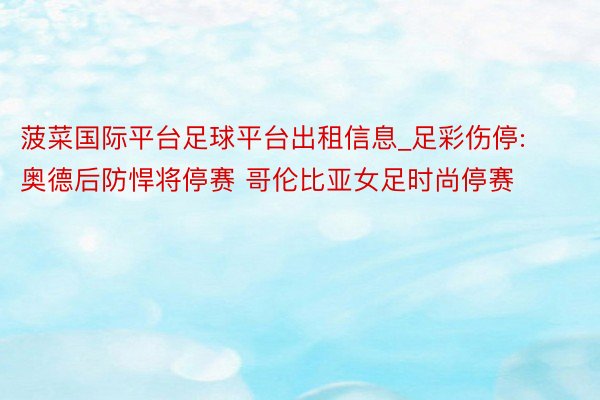 菠菜国际平台足球平台出租信息_足彩伤停:奥德后防悍将停赛 哥伦比亚女足时尚停赛