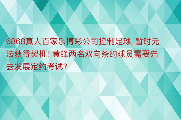 6868真人百家乐博彩公司控制足球_暂时无法获得契机! 黄蜂两名双向条约球员需要先去发展定约考试?