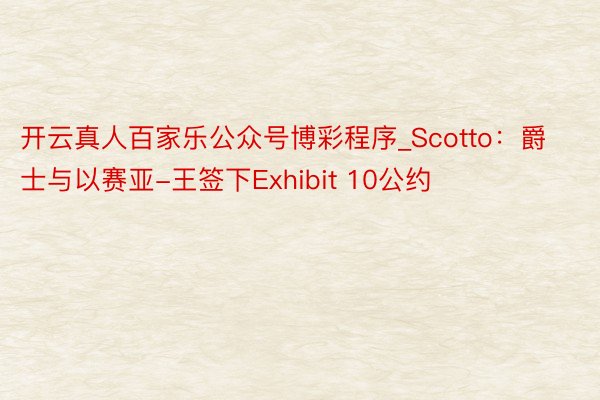 开云真人百家乐公众号博彩程序_Scotto：爵士与以赛亚-王签下Exhibit 10公约