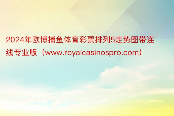 2024年欧博捕鱼体育彩票排列5走势图带连线专业版（www.royalcasinospro.com）