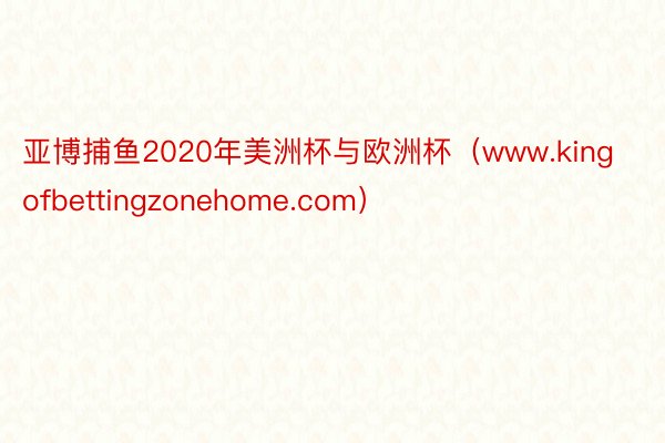 亚博捕鱼2020年美洲杯与欧洲杯（www.kingofbettingzonehome.com）