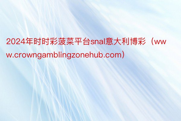 2024年时时彩菠菜平台snal意大利博彩（www.crowngamblingzonehub.com）