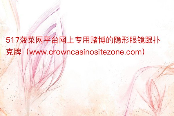 517菠菜网平台网上专用赌博的隐形眼镜跟扑克牌（www.crowncasinositezone.com）