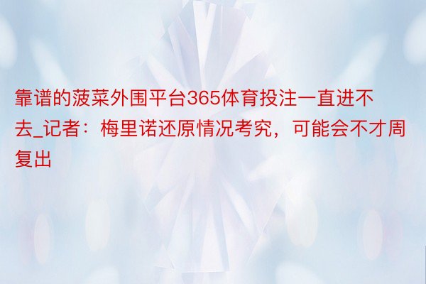 靠谱的菠菜外围平台365体育投注一直进不去_记者：梅里诺还原情况考究，可能会不才周复出