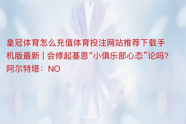 皇冠体育怎么充值体育投注网站推荐下载手机版最新 | 会修起基恩“小俱乐部心态”论吗？阿尔特塔：NO