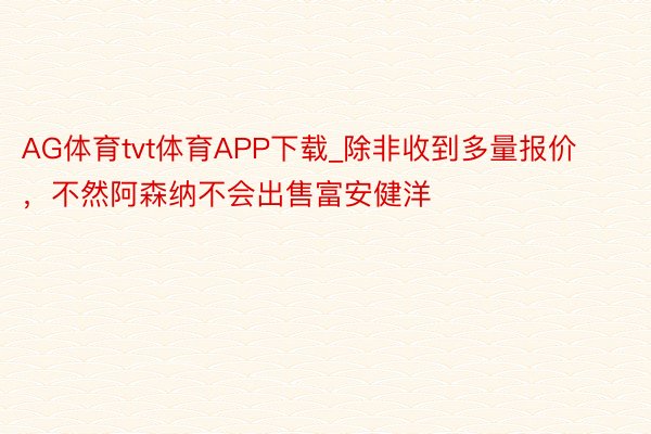 AG体育tvt体育APP下载_除非收到多量报价，不然阿森纳不会出售富安健洋