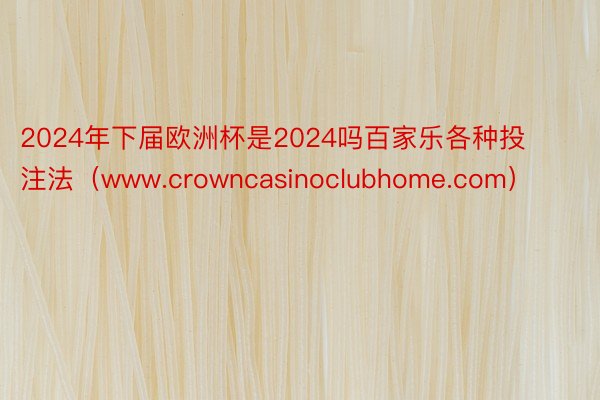 2024年下届欧洲杯是2024吗百家乐各种投注法（www.crowncasinoclubhome.com）