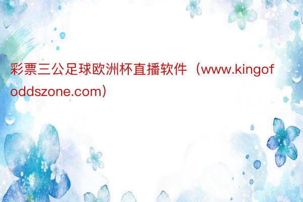 彩票三公足球欧洲杯直播软件（www.kingofoddszone.com）