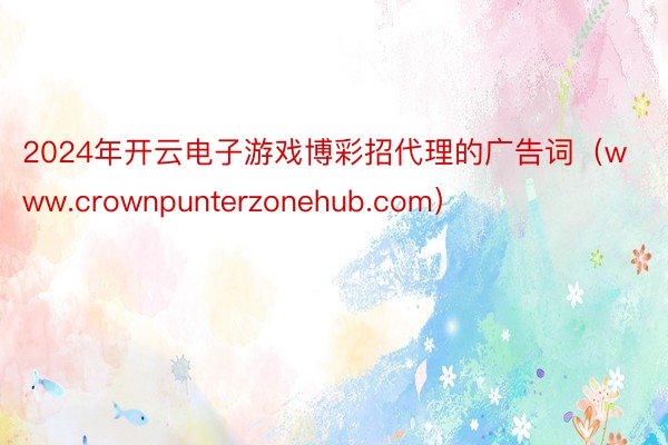 2024年开云电子游戏博彩招代理的广告词（www.crownpunterzonehub.com）