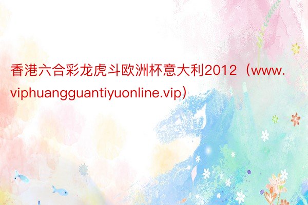 香港六合彩龙虎斗欧洲杯意大利2012（www.viphuangguantiyuonline.vip）