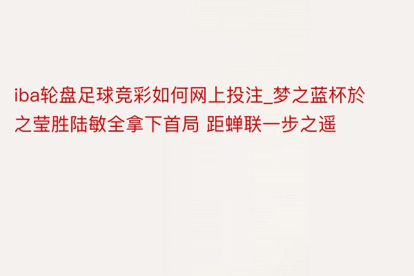 iba轮盘足球竞彩如何网上投注_梦之蓝杯於之莹胜陆敏全拿下首局 距蝉联一步之遥