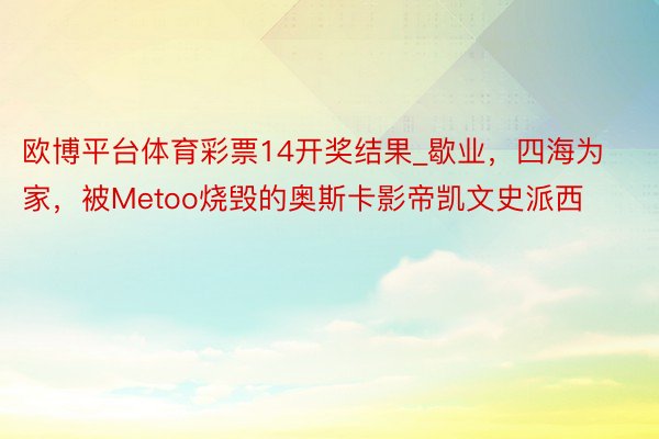 欧博平台体育彩票14开奖结果_歇业，四海为家，被Metoo烧毁的奥斯卡影帝凯文史派西