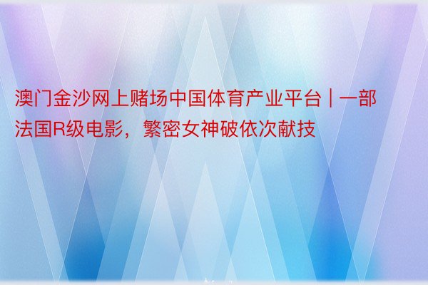 澳门金沙网上赌场中国体育产业平台 | 一部法国R级电影，繁密女神破依次献技