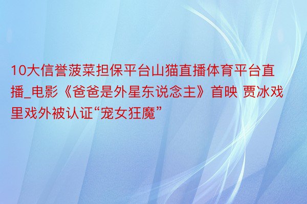 10大信誉菠菜担保平台山猫直播体育平台直播_电影《爸爸是外星东说念主》首映 贾冰戏里戏外被认证“宠女狂魔”