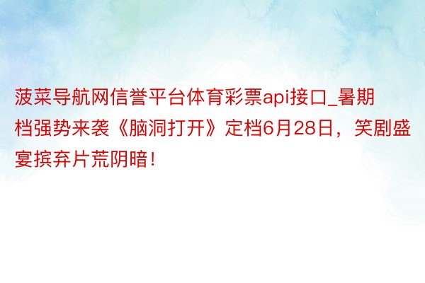 菠菜导航网信誉平台体育彩票api接口_暑期档强势来袭《脑洞打开》定档6月28日，笑剧盛宴摈弃片荒阴暗！