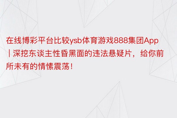 在线博彩平台比较ysb体育游戏888集团App | 深挖东谈主性昏黑面的违法悬疑片，给你前所未有的情愫震荡！