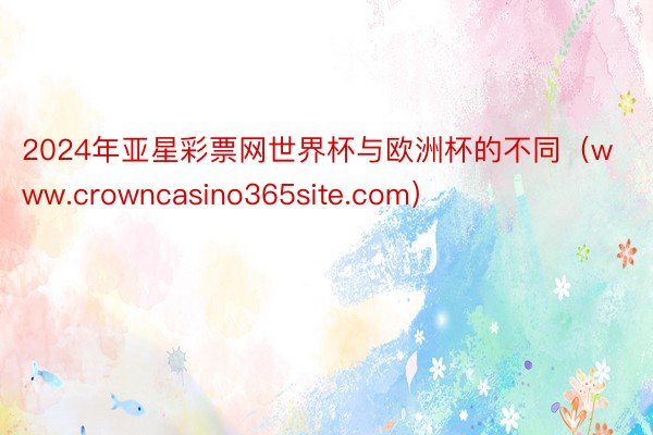 2024年亚星彩票网世界杯与欧洲杯的不同（www.crowncasino365site.com）