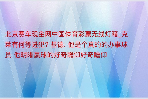 北京赛车现金网中国体育彩票无线灯箱_克莱有何等进犯? 基德: 他是个真的的办事球员 他明晰赢球的好奇瞻仰好奇瞻仰