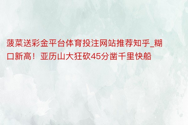 菠菜送彩金平台体育投注网站推荐知乎_糊口新高！亚历山大狂砍45分凿千里快船