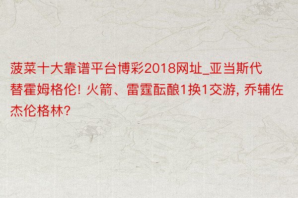 菠菜十大靠谱平台博彩2018网址_亚当斯代替霍姆格伦! 火箭、雷霆酝酿1换1交游, 乔辅佐杰伦格林?