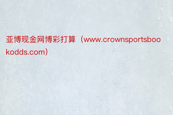 亚博现金网博彩打算（www.crownsportsbookodds.com）