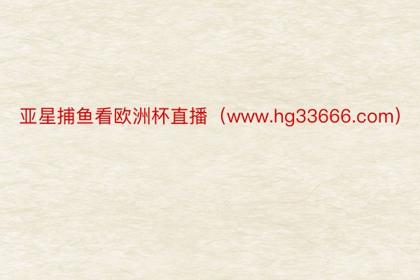 亚星捕鱼看欧洲杯直播（www.hg33666.com）