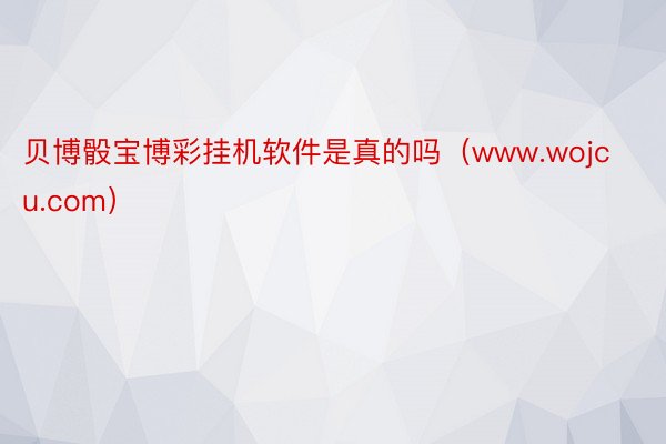 贝博骰宝博彩挂机软件是真的吗（www.wojcu.com）