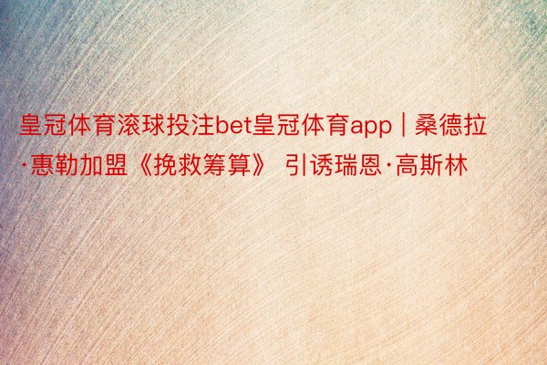 皇冠体育滚球投注bet皇冠体育app | 桑德拉·惠勒加盟《挽救筹算》 引诱瑞恩·高斯林