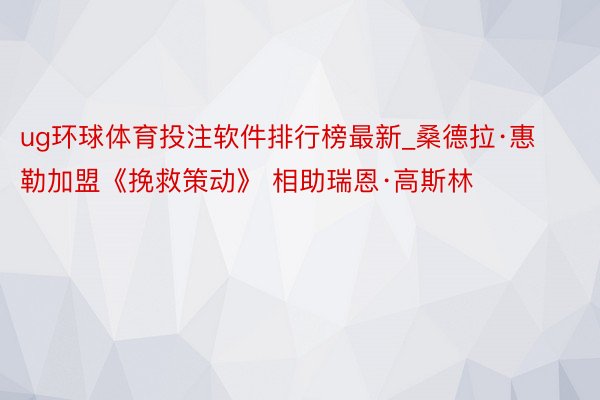 ug环球体育投注软件排行榜最新_桑德拉·惠勒加盟《挽救策动》 相助瑞恩·高斯林