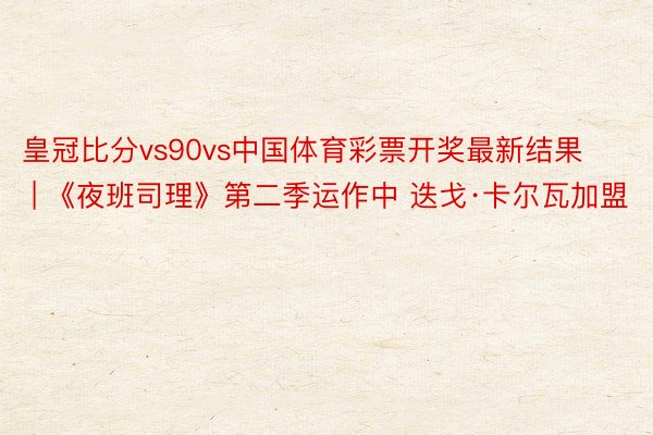 皇冠比分vs90vs中国体育彩票开奖最新结果 | 《夜班司理》第二季运作中 迭戈·卡尔瓦加盟