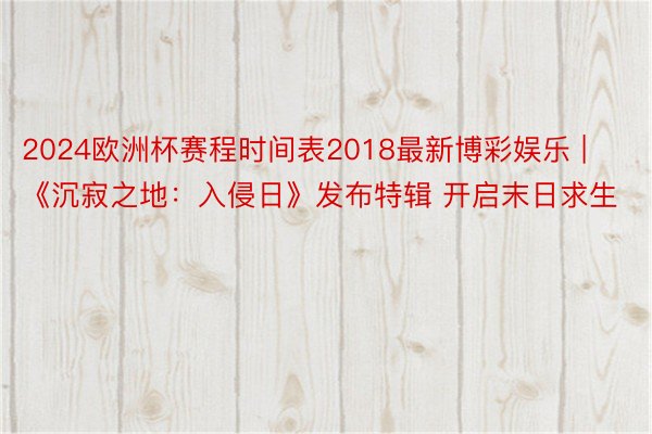 2024欧洲杯赛程时间表2018最新博彩娱乐 | 《沉寂之地：入侵日》发布特辑 开启末日求生