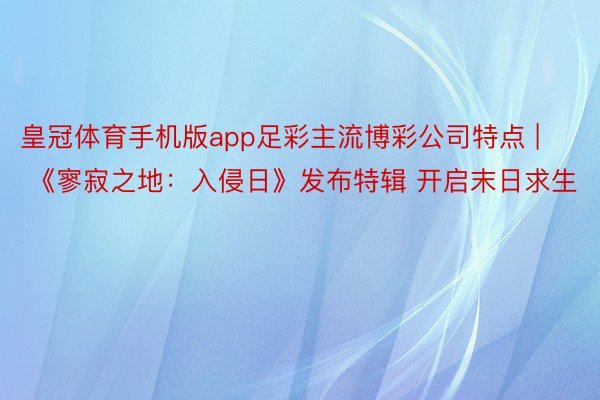 皇冠体育手机版app足彩主流博彩公司特点 | 《寥寂之地：入侵日》发布特辑 开启末日求生