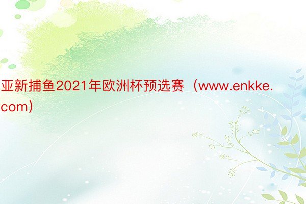 亚新捕鱼2021年欧洲杯预选赛（www.enkke.com）